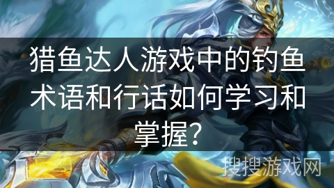 猎鱼达人游戏中的钓鱼术语和行话如何学习和掌握? 猎鱼达人游戏中的钓鱼术语和行话如何学习和掌握?
