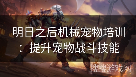 明日之后机械宠物培训：提升宠物战斗技能