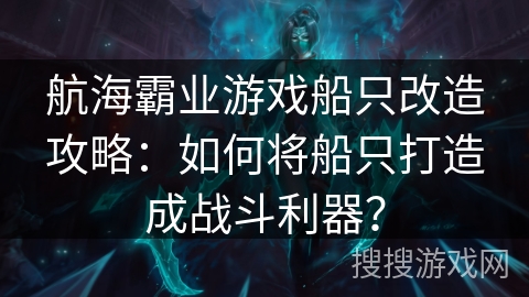 航海霸业游戏船只改造攻略:如何将船只打造成战斗利器? 航海霸业游戏船只改造攻略:如何将船只打造成战斗利器?
