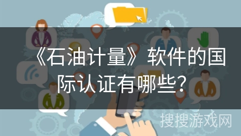 《石油计量》软件的国际认证有哪些? 《石油计量》软件的国际认证有哪些?