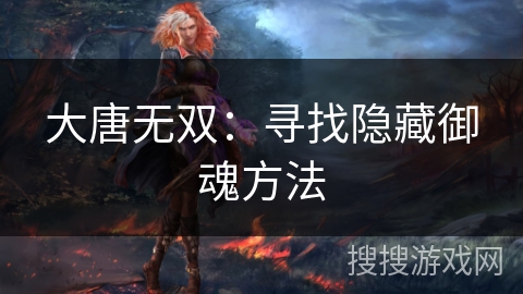大唐无双:寻找隐藏御魂方法 大唐无双:寻找隐藏御魂方法