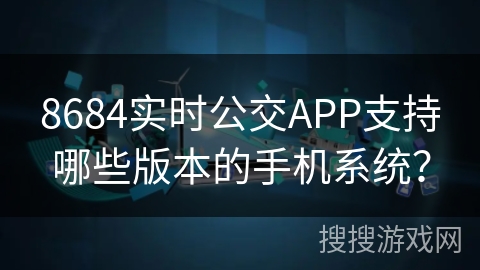 8684实时公交APP支持哪些版本的手机系统? 8684实时公交APP支持哪些版本的手机系统?