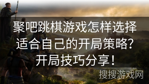 聚吧跳棋游戏怎样选择适合自己的开局策略？开局技巧分享！