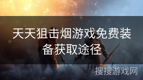 天天狙击烟游戏免费装备获取途径