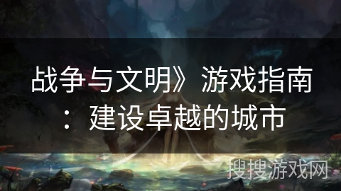 战争与文明》游戏指南:建设卓越的城市 战争与文明》游戏指南:建设卓越的城市