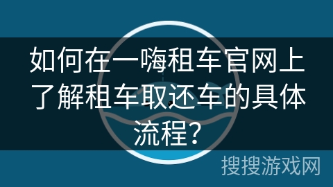 如何在一嗨租车官网上了解租车取还车的具体流程? 如何在一嗨租车官网上了解租车取还车的具体流程?