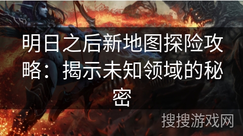 明日之后新地图探险攻略：揭示未知领域的秘密