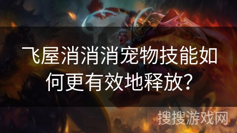 飞屋消消消宠物技能如何更有效地释放? 飞屋消消消宠物技能如何更有效地释放?
