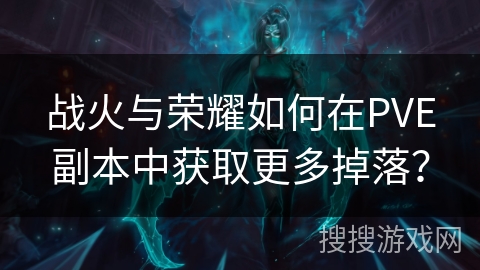 战火与荣耀如何在PVE副本中获取更多掉落? 战火与荣耀如何在PVE副本中获取更多掉落?