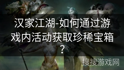 汉家江湖-如何通过游戏内活动获取珍稀宝箱？