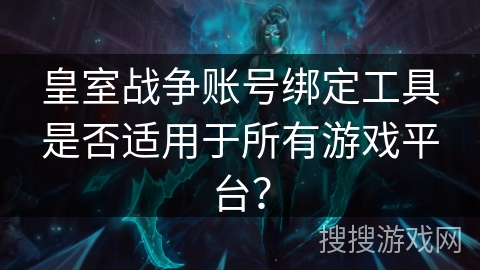 皇室战争账号绑定工具是否适用于所有游戏平台？