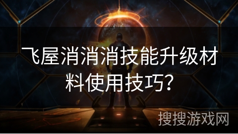 飞屋消消消技能升级材料使用技巧？