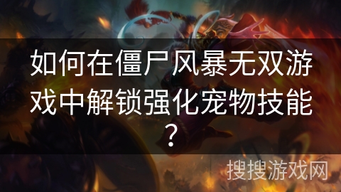 如何在僵尸风暴无双游戏中解锁强化宠物技能？
