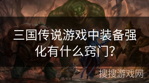 三国传说游戏中装备强化有什么窍门? 三国传说游戏中装备强化有什么窍门?