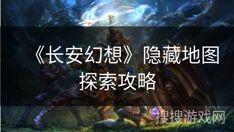 《长安幻想》隐藏地图探索攻略 《长安幻想》隐藏地图探索攻略