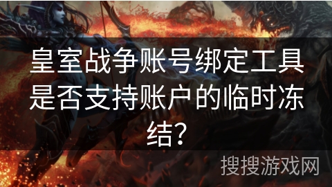 皇室战争账号绑定工具是否支持账户的临时冻结? 皇室战争账号绑定工具是否支持账户的临时冻结?