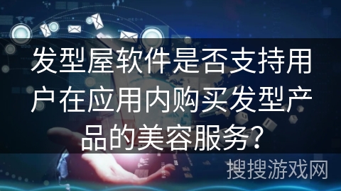 发型屋软件是否支持用户在应用内购买发型产品的美容服务? 发型屋软件是否支持用户在应用内购买发型产品的美容服务?