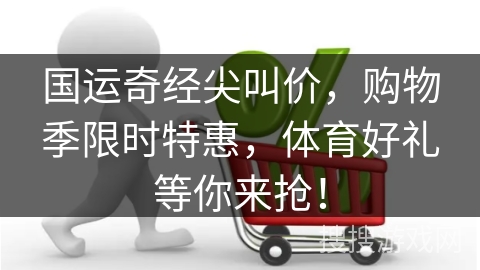 国运奇经尖叫价，购物季限时特惠，体育好礼等你来抢！