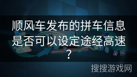 顺风车发布的拼车信息是否可以设定途经高速? 顺风车发布的拼车信息是否可以设定途经高速?