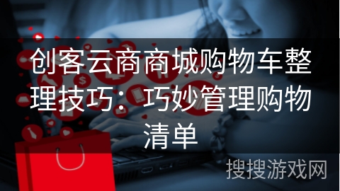 创客云商商城购物车整理技巧：巧妙管理购物清单