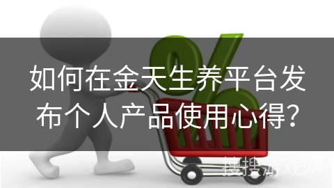 如何在金天生养平台发布个人产品使用心得？