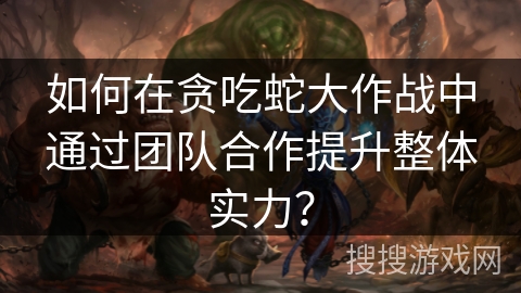 如何在贪吃蛇大作战中通过团队合作提升整体实力? 如何在贪吃蛇大作战中通过团队合作提升整体实力?