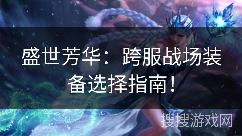 盛世芳华：跨服战场装备选择指南！