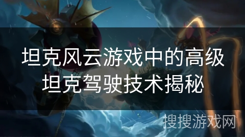 坦克风云游戏中的高级坦克驾驶技术揭秘 坦克风云游戏中的高级坦克驾驶技术揭秘