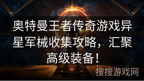 奥特曼王者传奇游戏异星军械收集攻略,汇聚高级装备! 奥特曼王者传奇游戏异星军械收集攻略,汇聚高级装备!