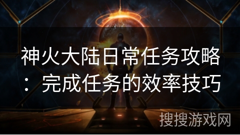 神火大陆日常任务攻略:完成任务的效率技巧 神火大陆日常任务攻略:完成任务的效率技巧