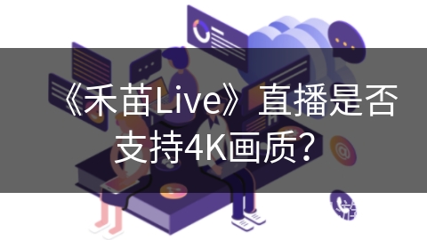 《禾苗Live》直播是否支持4K画质? 《禾苗Live》直播是否支持4K画质?