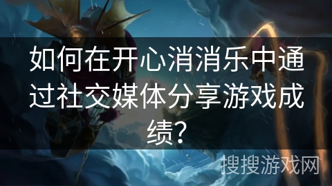 如何在开心消消乐中通过社交媒体分享游戏成绩? 如何在开心消消乐中通过社交媒体分享游戏成绩?