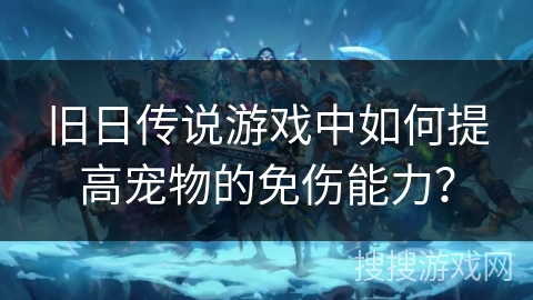 旧日传说游戏中如何提高宠物的免伤能力? 旧日传说游戏中如何提高宠物的免伤能力?