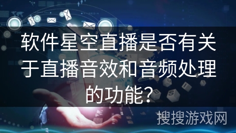 软件星空直播是否有关于直播音效和音频处理的功能? 软件星空直播是否有关于直播音效和音频处理的功能?