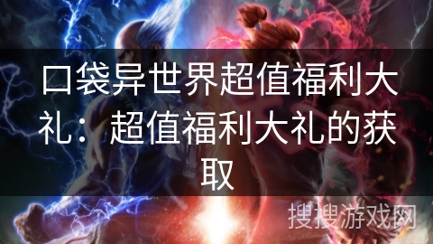 口袋异世界超值福利大礼:超值福利大礼的获取 口袋异世界超值福利大礼:超值福利大礼的获取