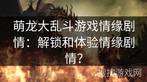 萌龙大乱斗游戏情缘剧情:解锁和体验情缘剧情? 萌龙大乱斗游戏情缘剧情:解锁和体验情缘剧情?