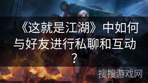 《这就是江湖》中如何与好友进行私聊和互动？