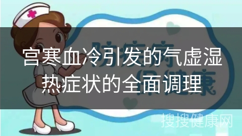 宫寒血冷引发的气虚湿热症状的全面调理