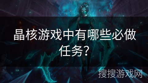 晶核游戏中有哪些必做任务? 晶核游戏中有哪些必做任务?