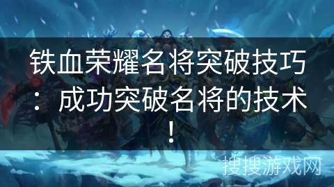 铁血荣耀名将突破技巧：成功突破名将的技术！
