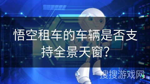 悟空租车的车辆是否支持全景天窗? 悟空租车的车辆是否支持全景天窗?