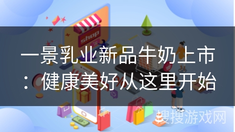 一景乳业新品牛奶上市：健康美好从这里开始