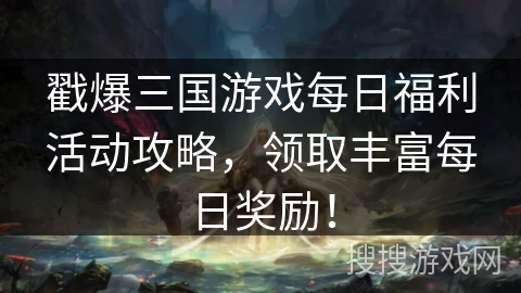 戳爆三国游戏每日福利活动攻略，领取丰富每日奖励！