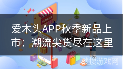 爱木头APP秋季新品上市：潮流尖货尽在这里