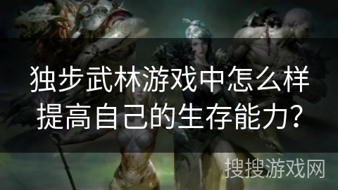 独步武林游戏中怎么样提高自己的生存能力？