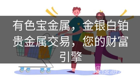 有色宝金属，金银白铂贵金属交易，您的财富引擎