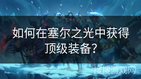 如何在塞尔之光中获得顶级装备？