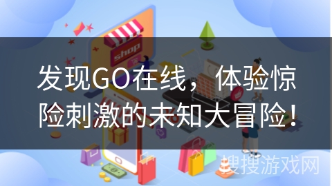 发现GO在线，体验惊险刺激的未知大冒险！