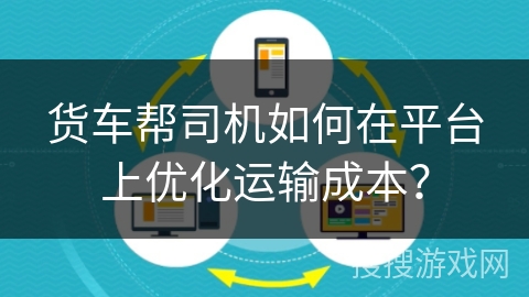 货车帮司机如何在平台上优化运输成本? 货车帮司机如何在平台上优化运输成本?