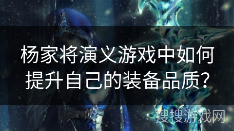 杨家将演义游戏中如何提升自己的装备品质? 杨家将演义游戏中如何提升自己的装备品质?